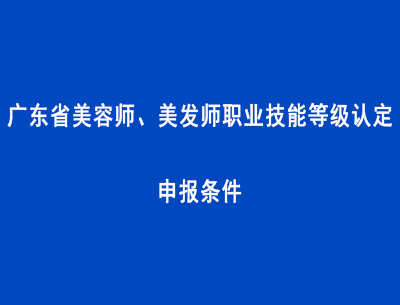 廣東省美容師、美發(fā)師職業(yè)技能等級認(rèn)定申報條件