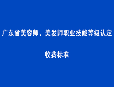 廣東省美容師、美發(fā)師職業(yè)技能等級認(rèn)定收費(fèi)標(biāo)準(zhǔn)