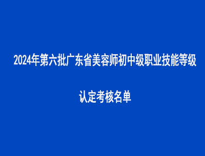 2024年第六批廣東省美容師初中級(jí)職業(yè)技能等級(jí)認(rèn)定考核名單